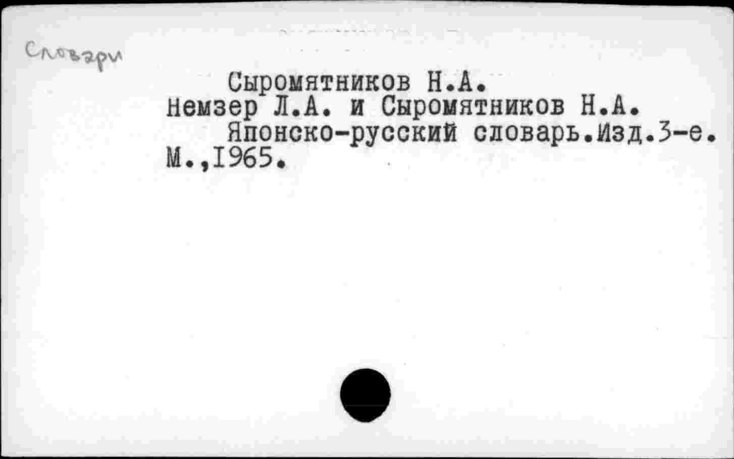 ﻿Сыромятников Н.А.
немзер Л.А. и Сыромятников Н.А.
Японско-русский словарь.Изд.3-е.
М.,1965.